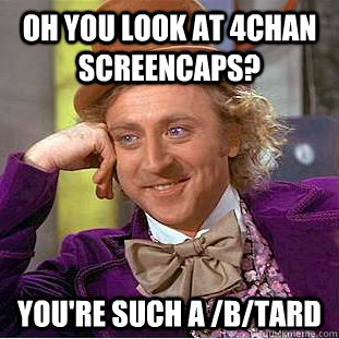 Oh you look at 4chan screencaps? You're such a /b/tard  Condescending Wonka