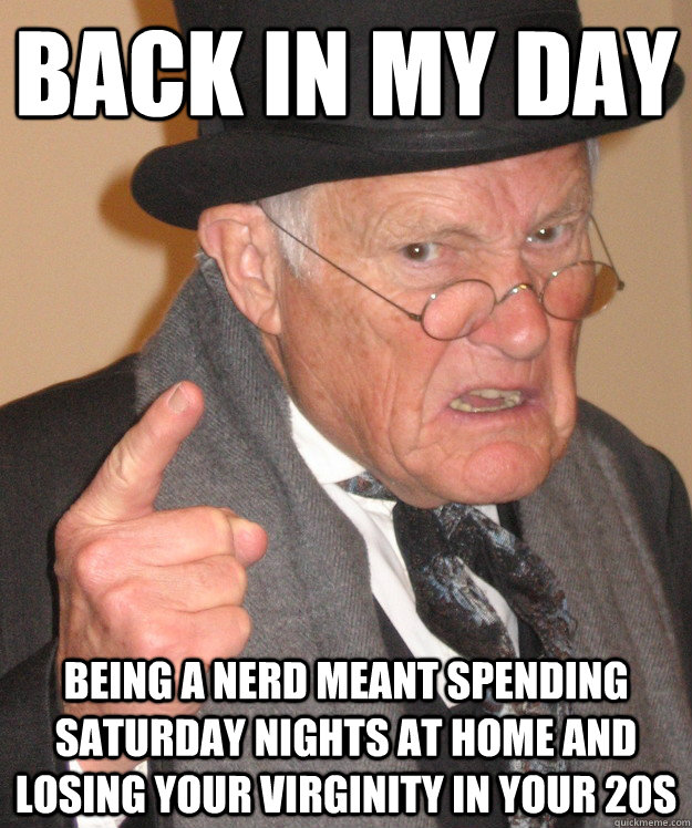 back in my day being a nerd meant spending Saturday nights at home and losing your virginity in your 20s  back in my day