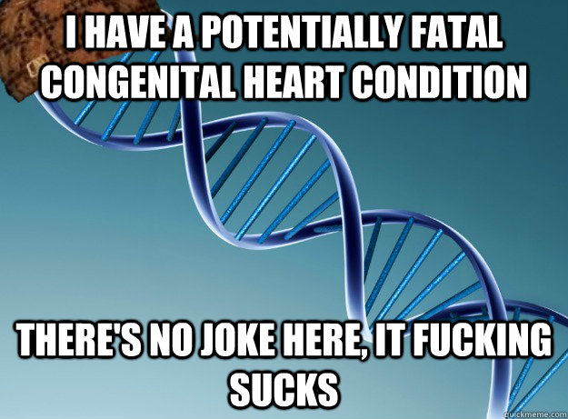 I have a potentially fatal congenital heart condition There's no joke here, it fucking sucks  Scumbag Genetics