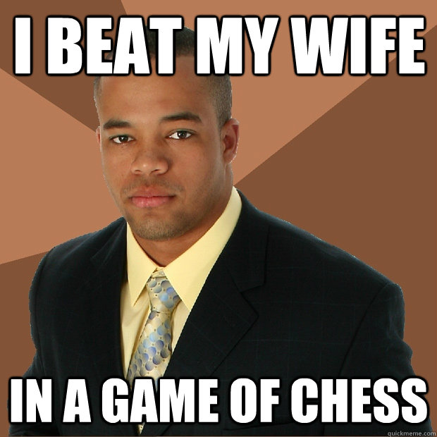 I beat my wife In a game of chess  Successful Black Man