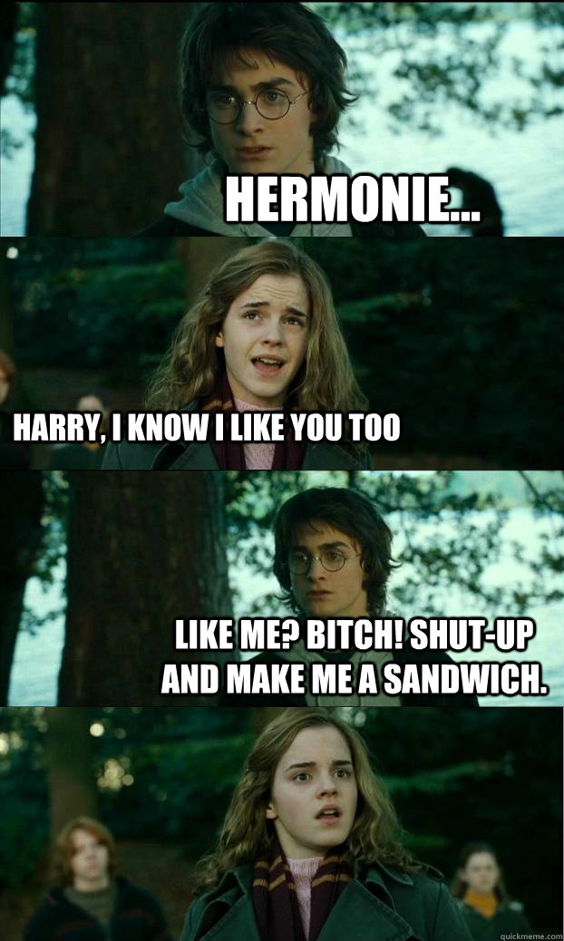 Hermonie... Harry, I know I like you too Like me? Bitch! shut-up and make me a sandwich.   Horny Harry