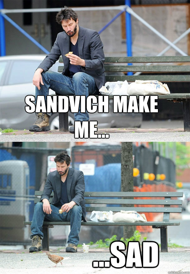 SANDVICH MAKE ME... ...sad  Sad Keanu