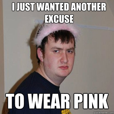 I just wanted another excuse to wear pink  