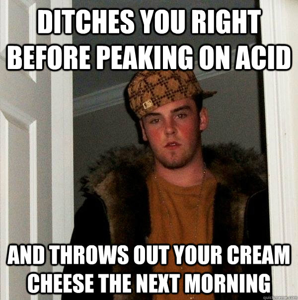 Ditches you right before peaking on acid and throws out your cream cheese the next morning - Ditches you right before peaking on acid and throws out your cream cheese the next morning  Scumbag Steve