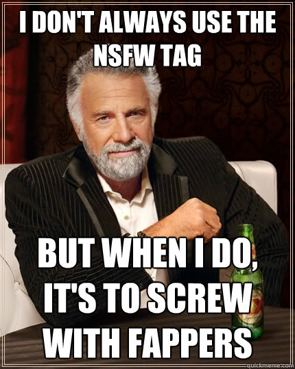 I don't always use the nsfw tag But when I do, it's to screw with fappers - I don't always use the nsfw tag But when I do, it's to screw with fappers  The Most Interesting Man In The World