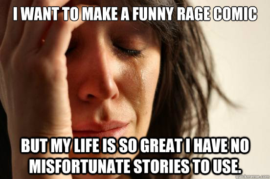 I want to make a funny rage comic but my life is so great i have no misfortunate stories to use.  First World Problems