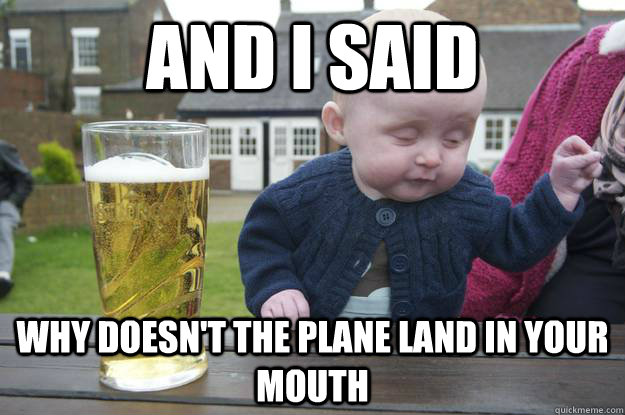 and i said why doesn't the plane land in your mouth  drunk baby