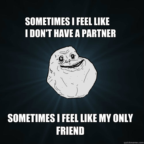 Sometimes I feel like
I don't have a partner Sometimes I feel like my only friend - Sometimes I feel like
I don't have a partner Sometimes I feel like my only friend  Forever Alone