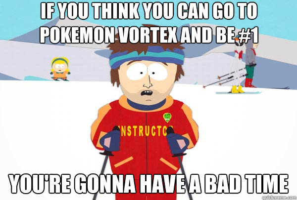 If you think you can go to Pokemon Vortex and be #1 You're gonna have a bad time  Super Cool Ski Instructor