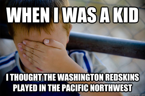 WHEN I WAS A KID I THOUGHT THE WASHINGTON REDSKINS PLAYED IN THE PACIFIC NORTHWEST  Confession kid