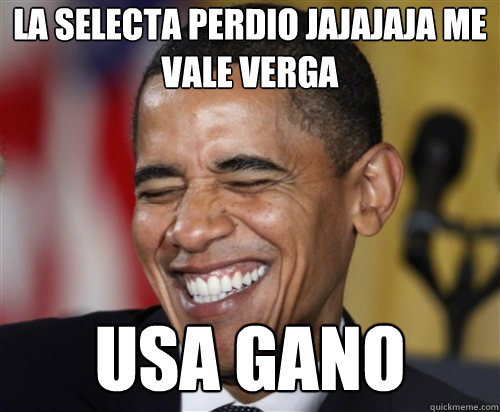 la selecta perdio jajajaja me vale verga usa gano  Scumbag Obama