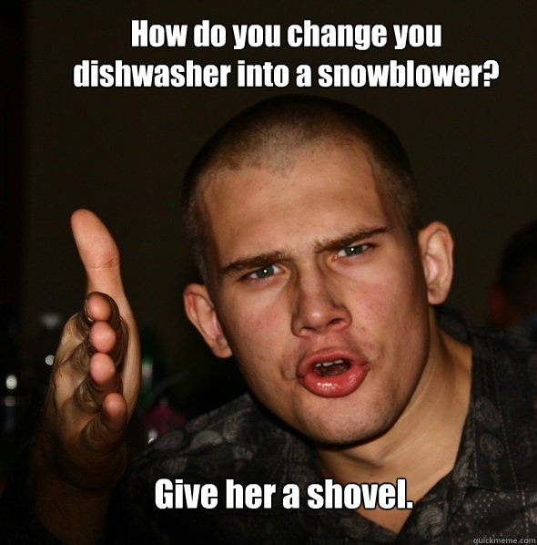 How do you change you dishwasher into a snowblower?  Give her a shovel. - How do you change you dishwasher into a snowblower?  Give her a shovel.  p1meme