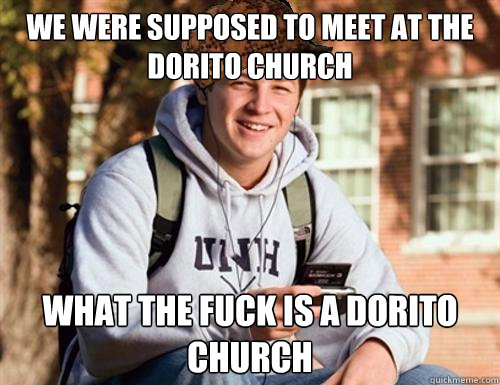 We were supposed to meet at the Dorito church  What the fuck is a dorito church  College Freshman