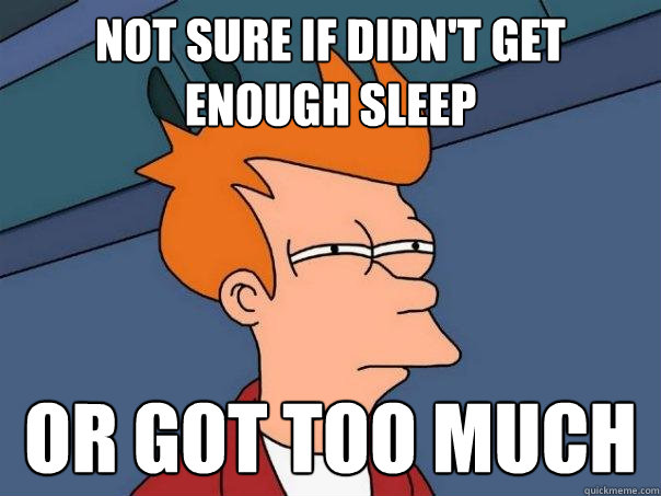 Not sure if didn't get enough sleep Or got too much  Futurama Fry