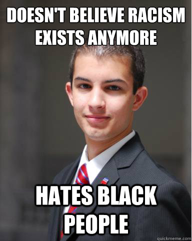 Doesn't believe racism exists anymore hates black people  College Conservative