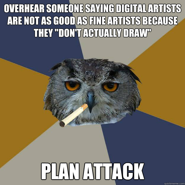 Overhear someone saying digital artists are not as good as fine artists because they 