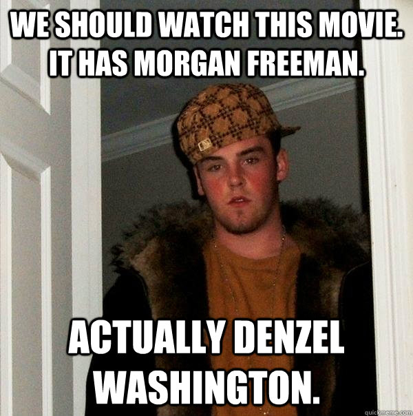 We should watch this movie. It has Morgan freeman. Actually Denzel Washington.  Scumbag Steve