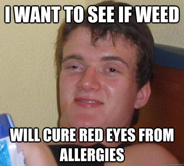 i want to see if weed will cure red eyes from allergies - i want to see if weed will cure red eyes from allergies  10 Guy