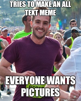 Tries to make an all text meme Everyone wants pictures  Ridiculously photogenic guy