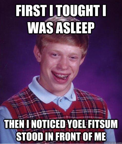 first i tought i was asleep then i noticed yoel fitsum stood in front of me  Bad Luck Brian