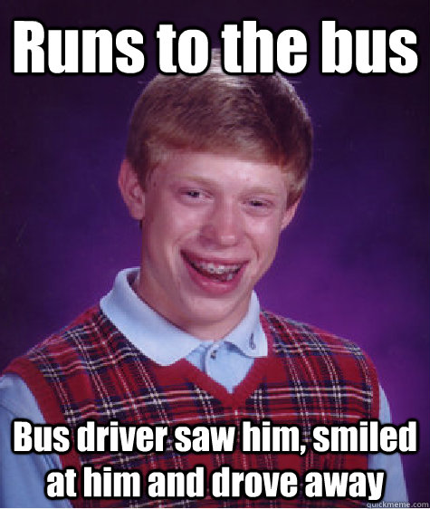 Runs to the bus Bus driver saw him, smiled at him and drove away  Bad Luck Brian