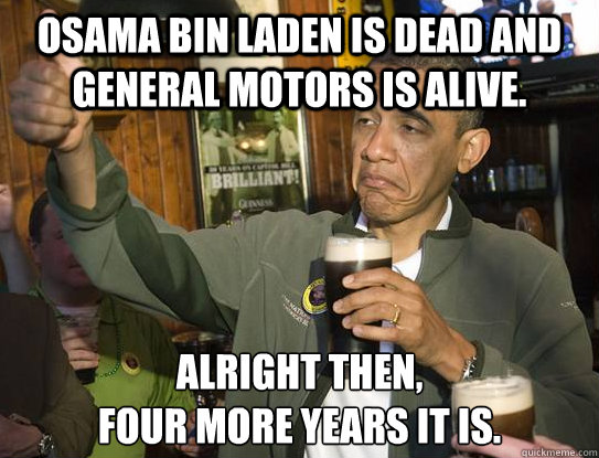 Osama Bin Laden is dead and General Motors is alive.  Alright then,
Four more years it is.
  Upvoting Obama