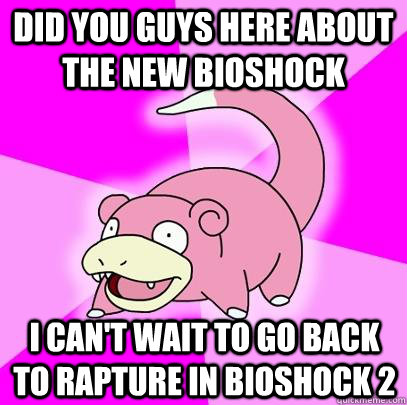 Did you guys here about the new Bioshock I can't wait to go back to Rapture in bioshock 2  Slowpoke