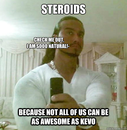 STEROIDS    Check me out,
 I am sooo natural!- Because not all of us can be as awesome as KevO  Guido Jesus