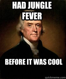 Had Jungle Fever BEFore it was cool - Had Jungle Fever BEFore it was cool  Hipster Thomas Jefferson