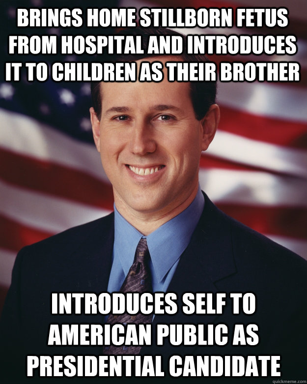 brings home stillborn fetus from hospital and introduces it to children as their brother introduces self to american public as presidential candidate  Rick Santorum