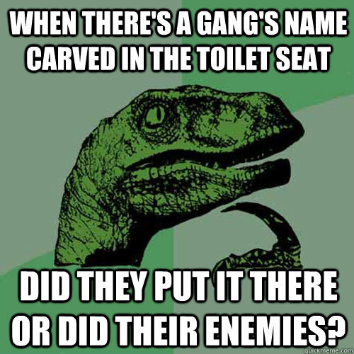 When there's a gang's name carved in the toilet seat did they put it there or did their enemies?  Philosoraptor