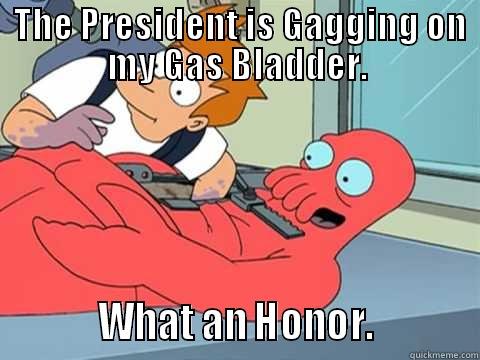  THE PRESIDENT IS GAGGING ON MY GAS BLADDER.           WHAT AN HONOR.           Misc