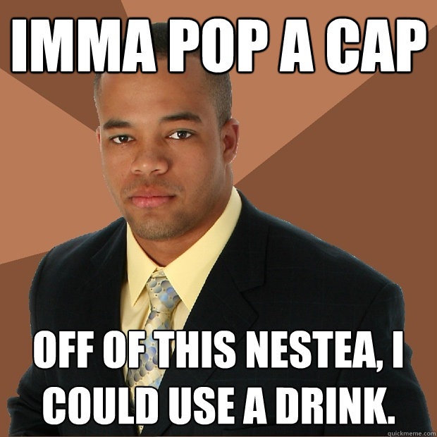 Imma pop a cap Off of this Nestea, I could use a drink. - Imma pop a cap Off of this Nestea, I could use a drink.  Successful Black Man