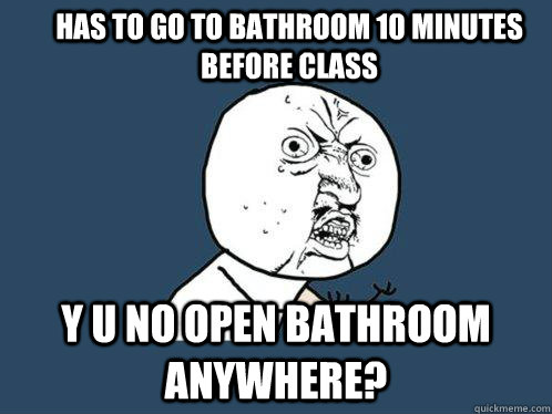 Has to go to bathroom 10 minutes before class Y u no open bathroom anywhere?  Y U No