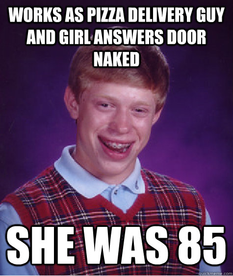 Works as pizza delivery guy and girl answers door naked She was 85 - Works as pizza delivery guy and girl answers door naked She was 85  Bad Luck Brian