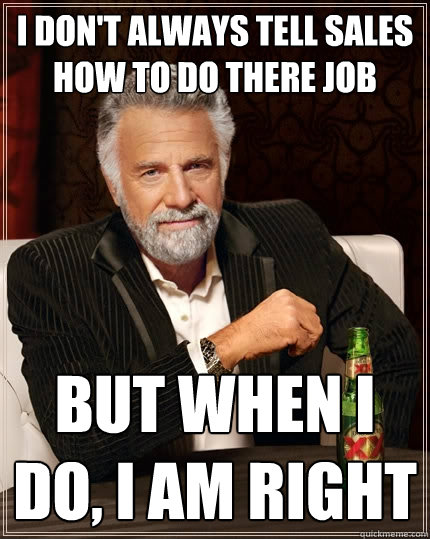 I don't always tell sales how to do there job but when I do, I am right  The Most Interesting Man In The World