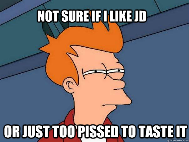 Not sure if I like JD or just too pissed to taste it  - Not sure if I like JD or just too pissed to taste it   Futurama Fry