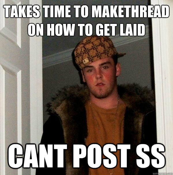 takes time to makethread on how to get laid cant post SS   Scumbag Steve