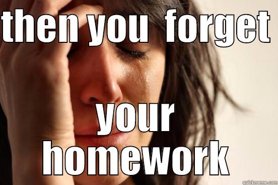 homework  - THEN YOU  FORGET  YOUR HOMEWORK First World Problems