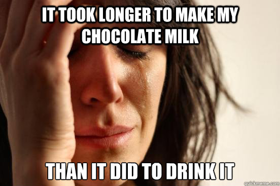 It took longer to make my chocolate milk than it did to drink it - It took longer to make my chocolate milk than it did to drink it  Misc