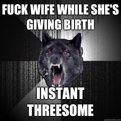 fuck wife while she's giving birth Instant threesome  Insanity Wolf