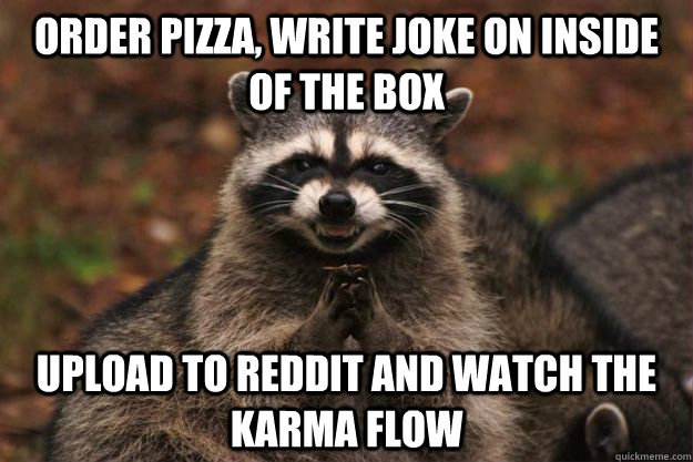 Order pizza, write joke on inside of the box Upload to reddit and watch the karma flow  Evil Plotting Raccoon