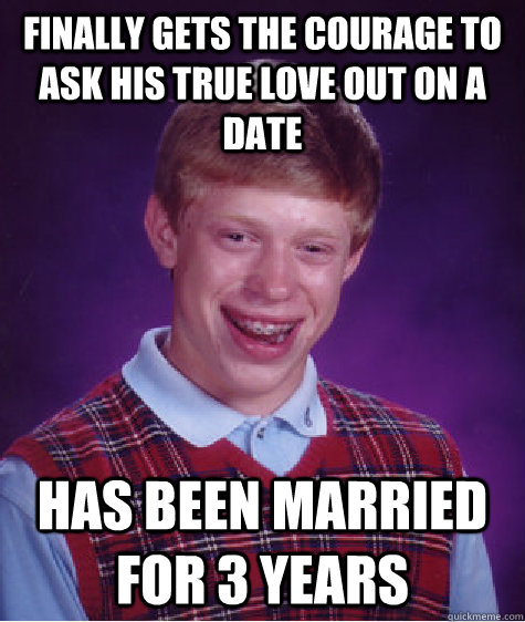 Finally gets the courage to ask his true love out on a date Has been married for 3 years  Bad Luck Brian