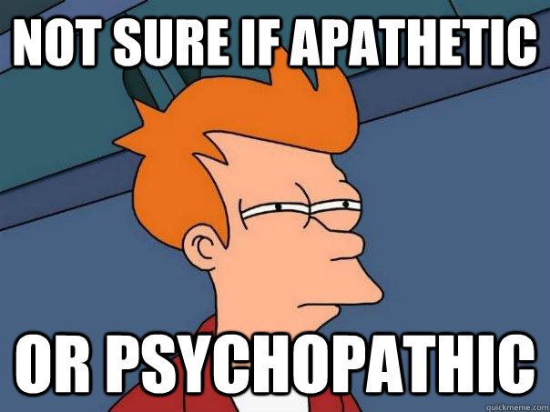 Not sure if apathetic  Or psychopathic  Futurama Fry