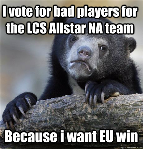 I vote for bad players for the LCS Allstar NA team Because i want EU win - I vote for bad players for the LCS Allstar NA team Because i want EU win  Confession Bear