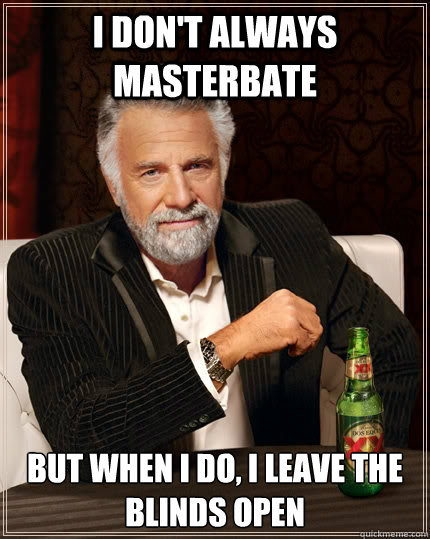 I don't always masterbate but when I do, I leave the blinds open  The Most Interesting Man In The World