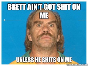 Brett ain't got shit on me Unless he shits on me  Meme