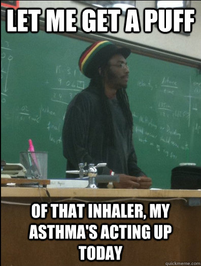 Let me get a puff of that inhaler, my asthma's acting up today  Rasta Science Teacher