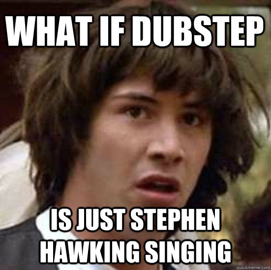 What if dubstep is just stephen hawking singing - What if dubstep is just stephen hawking singing  conspiracy keanu