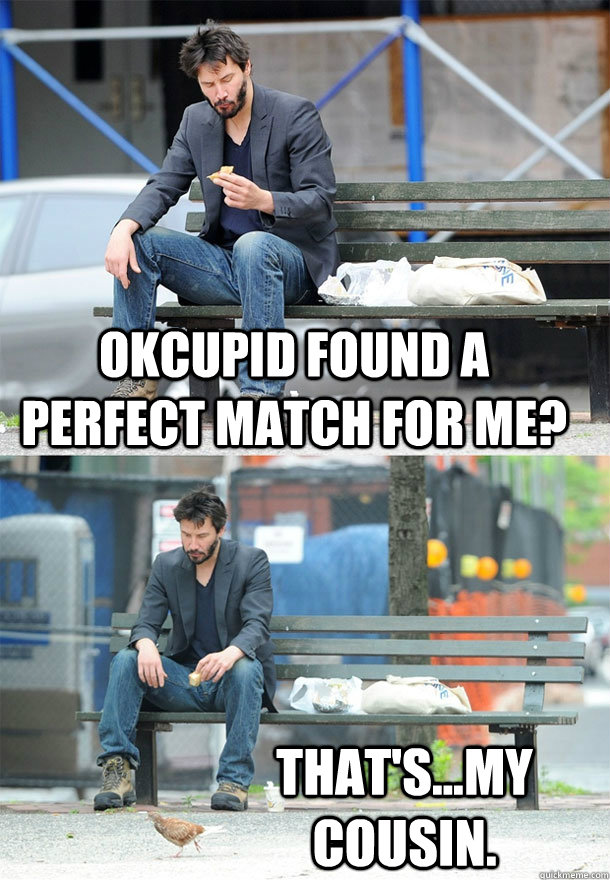 okcupid found a perfect match for me? that's...my cousin.  Sad Keanu